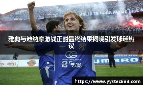 雅典与迪纳摩激战正酣最终结果揭晓引发球迷热议