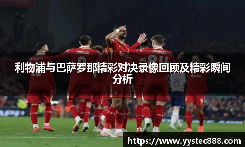 利物浦与巴萨罗那精彩对决录像回顾及精彩瞬间分析